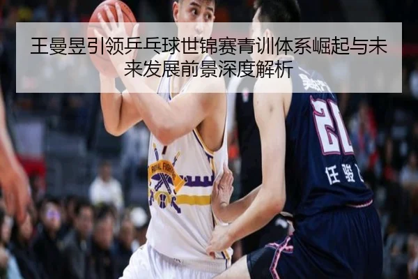 王曼昱引领乒乓球世锦赛青训体系崛起与未来发展前景深度解析