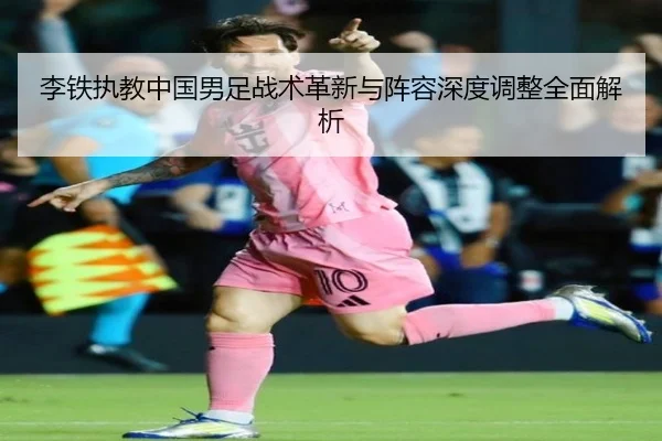 李铁执教中国男足战术革新与阵容深度调整全面解析